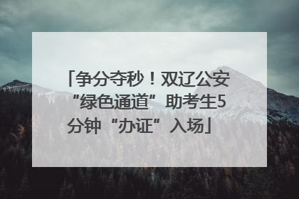争分夺秒！双辽公安“绿色通道”助考生5分钟“办证”入场