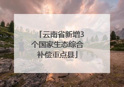 云南省新增3个国家生态综合补偿重点县