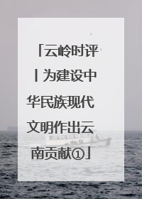 云岭时评丨为建设中华民族现代文明作出云南贡献①