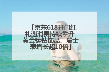 京东618开门红礼遇消费持续攀升 黄金镶钻饰品、瑞士表增长超10倍