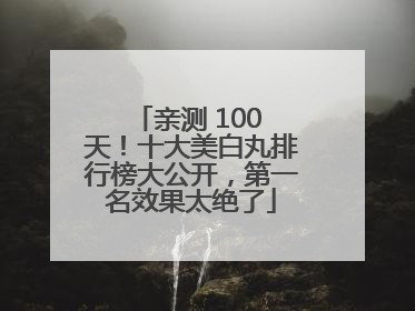 亲测 100 天！十大美白丸排行榜大公开，第一名效果太绝了