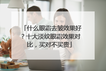 什么眼霜去皱效果好？十大淡纹眼霜效果对比，买对不买贵