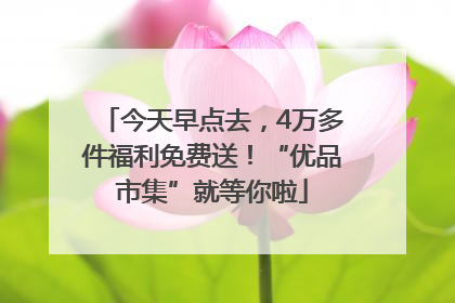 今天早点去，4万多件福利免费送！“优品市集”就等你啦