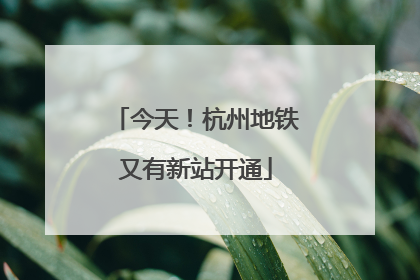 今天！杭州地铁又有新站开通