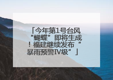 今年第1号台风“蝴蝶”即将生成！福建继续发布“暴雨预警Ⅳ级”