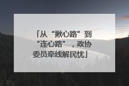 从“揪心路”到“连心路”，政协委员牵线解民忧
