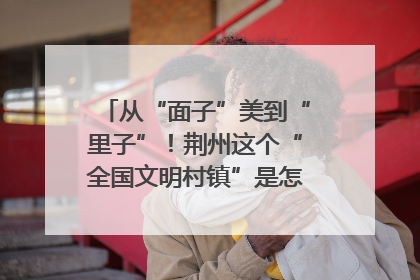 从“面子”美到“里子”！荆州这个“全国文明村镇”是怎样炼成的？