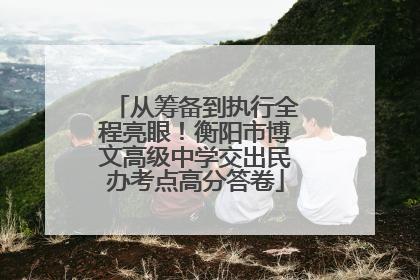 从筹备到执行全程亮眼！衡阳市博文高级中学交出民办考点高分答卷