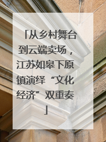 从乡村舞台到云端卖场，江苏如皋下原镇演绎“文化经济”双重奏