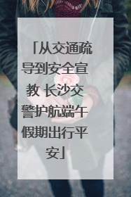 从交通疏导到安全宣教 长沙交警护航端午假期出行平安