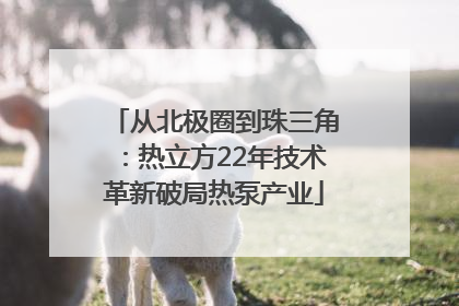 从北极圈到珠三角：热立方22年技术革新破局热泵产业