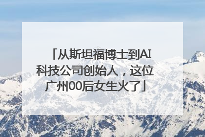 从斯坦福博士到AI科技公司创始人，这位广州00后女生火了