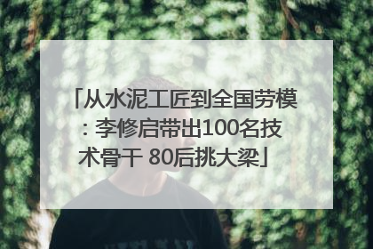 从水泥工匠到全国劳模：李修启带出100名技术骨干 80后挑大梁