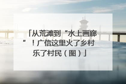 从荒滩到“水上画廊”！广信这里火了乡村 乐了村民（图）