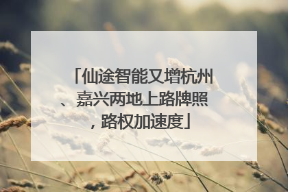 仙途智能又增杭州、嘉兴两地上路牌照，路权加速度