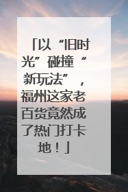 以“旧时光”碰撞“新玩法”，福州这家老百货竟然成了热门打卡地！