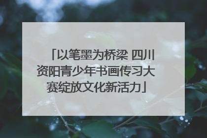 以笔墨为桥梁 四川资阳青少年书画传习大赛绽放文化新活力