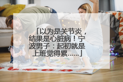 以为是关节炎，结果是心脏病！宁波男子：起初就是上班觉得累……