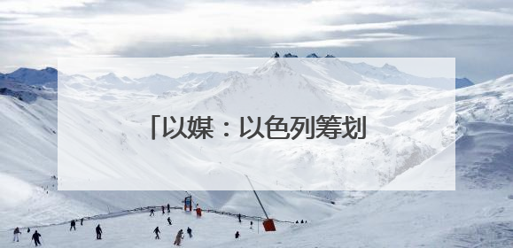 以媒：以色列筹划对伊朗行动多年