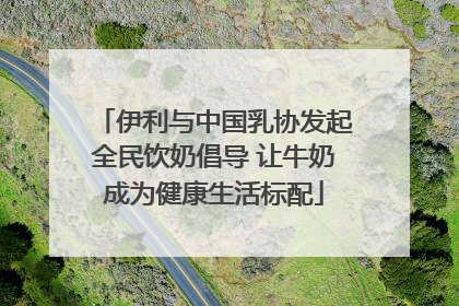 伊利与中国乳协发起全民饮奶倡导 让牛奶成为健康生活标配
