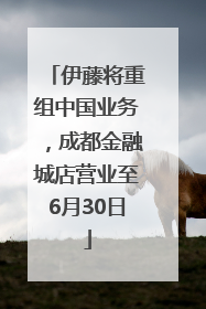 伊藤将重组中国业务，成都金融城店营业至6月30日
