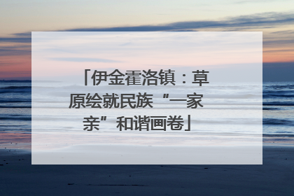 伊金霍洛镇：草原绘就民族“一家亲”和谐画卷