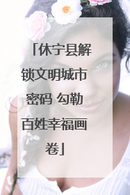 休宁县解锁文明城市密码 勾勒百姓幸福画卷