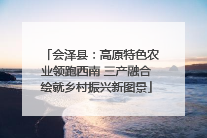 会泽县：高原特色农业领跑西南 三产融合绘就乡村振兴新图景