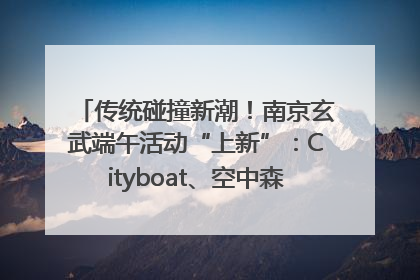 传统碰撞新潮！南京玄武端午活动“上新”：Cityboat、空中森林、骑行市集引热潮