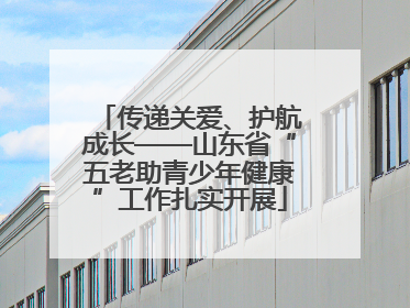 传递关爱、护航成长——山东省“五老助青少年健康”工作扎实开展
