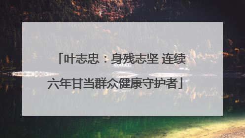 叶志忠：身残志坚 连续六年甘当群众健康守护者