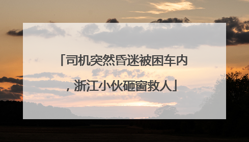 司机突然昏迷被困车内，浙江小伙砸窗救人