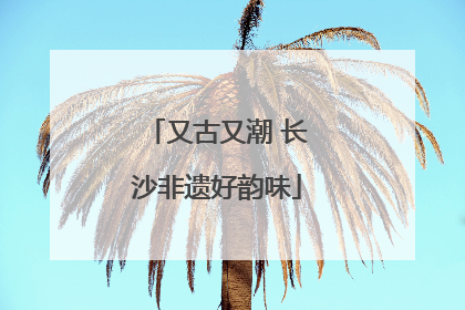 又古又潮 长沙非遗好韵味