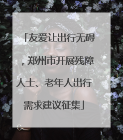友爱让出行无碍，郑州市开展残障人士、老年人出行需求建议征集