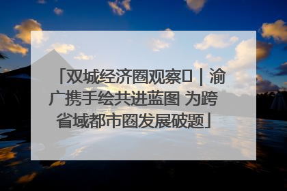 双城经济圈观察㊺｜渝广携手绘共进蓝图 为跨省域都市圈发展破题