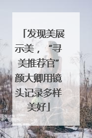 发现美展示美，“寻美推荐官”颜大卿用镜头记录多样美好