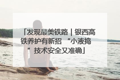 发现最美铁路｜银西高铁养护有新招 “小液捣”技术安全又准确