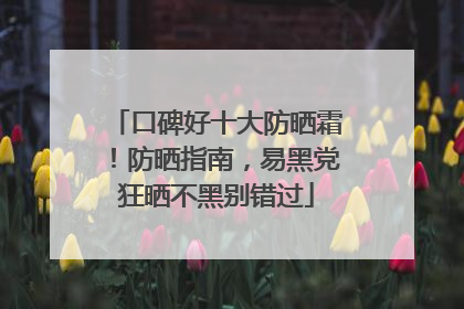 口碑好十大防晒霜！防晒指南，易黑党狂晒不黑别错过