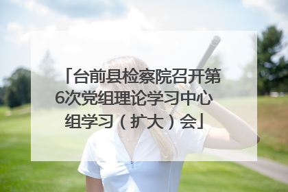 台前县检察院召开第6次党组理论学习中心组学习（扩大）会