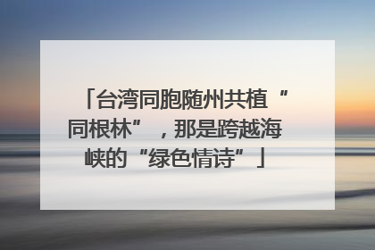 台湾同胞随州共植“同根林”，那是跨越海峡的“绿色情诗”