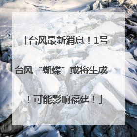台风最新消息！1号台风“蝴蝶”或将生成！可能影响福建！