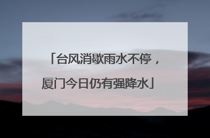 台风消歇雨水不停，厦门今日仍有强降水