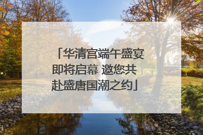 华清宫端午盛宴即将启幕 邀您共赴盛唐国潮之约