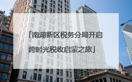 南湖新区税务分局开启跨时光税收启蒙之旅