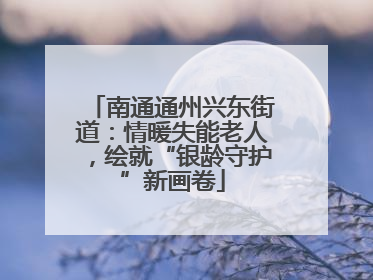 南通通州兴东街道：情暖失能老人，绘就“银龄守护”新画卷