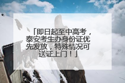 即日起至中高考，泰安考生办身份证优先发放，特殊情况可送证上门！