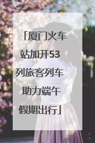 厦门火车站加开53列旅客列车 助力端午假期出行