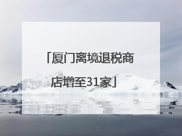 厦门离境退税商店增至31家