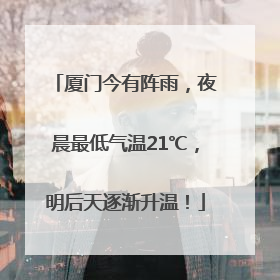 厦门今有阵雨，夜晨最低气温21℃，明后天逐渐升温！