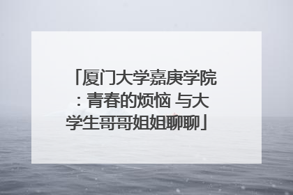 厦门大学嘉庚学院：青春的烦恼 与大学生哥哥姐姐聊聊